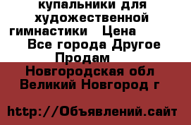 купальники для художественной гимнастики › Цена ­ 12 000 - Все города Другое » Продам   . Новгородская обл.,Великий Новгород г.